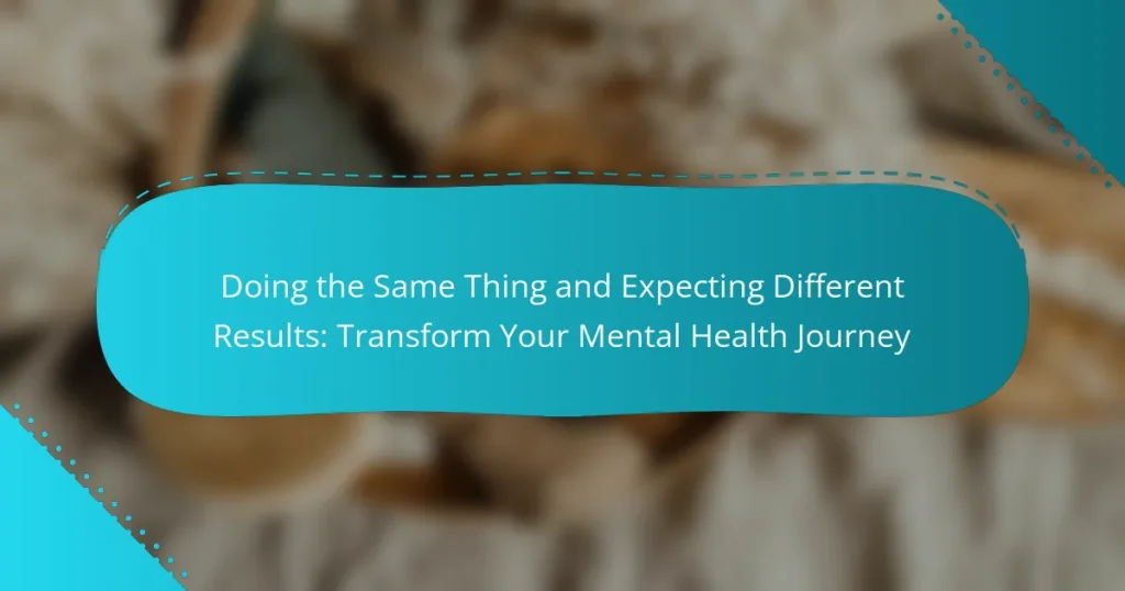 Doing the Same Thing and Expecting Different Results: Transform Your Mental Health Journey