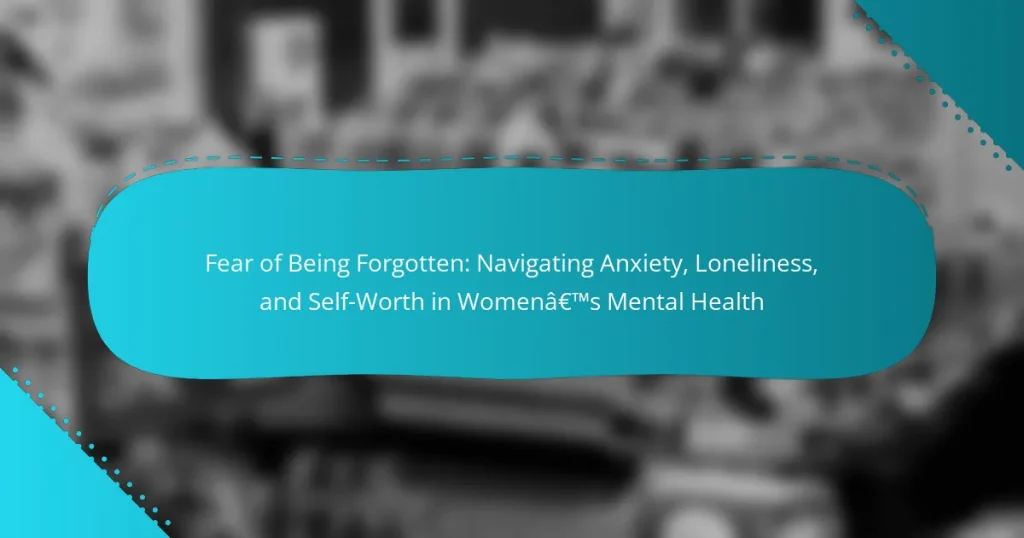 Fear of Being Forgotten: Navigating Anxiety, Loneliness, and Self-Worth in Women’s Mental Health
