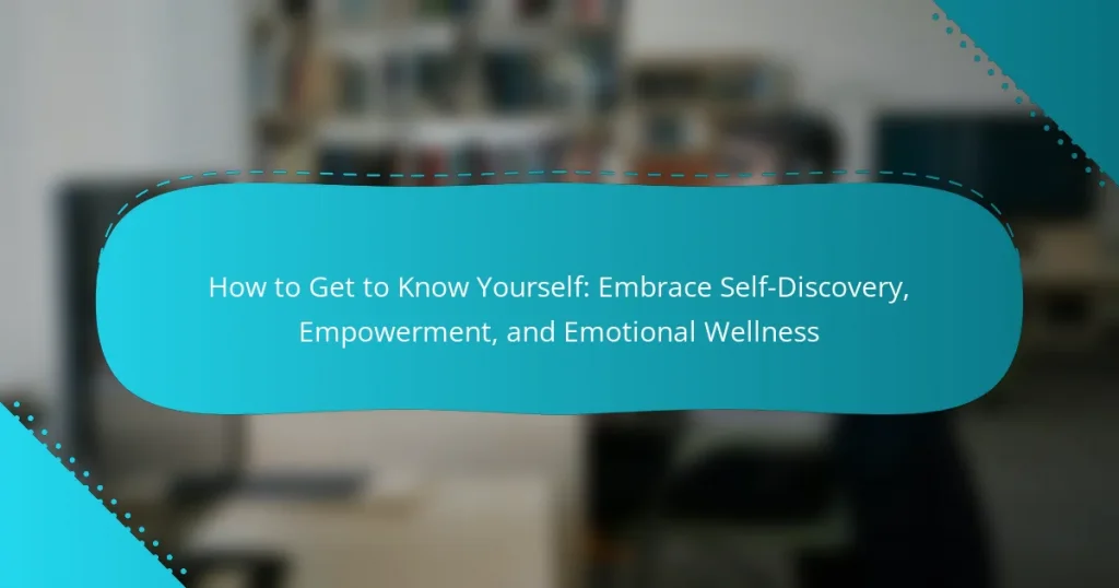 How to Get to Know Yourself: Embrace Self-Discovery, Empowerment, and Emotional Wellness