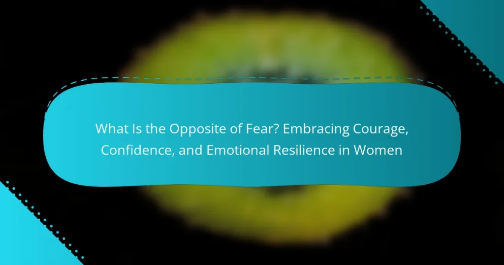 What Is the Opposite of Fear? Embracing Courage, Confidence, and Emotional Resilience in Women