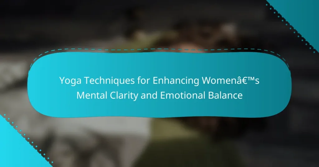 Yoga Techniques for Enhancing Women’s Mental Clarity and Emotional Balance