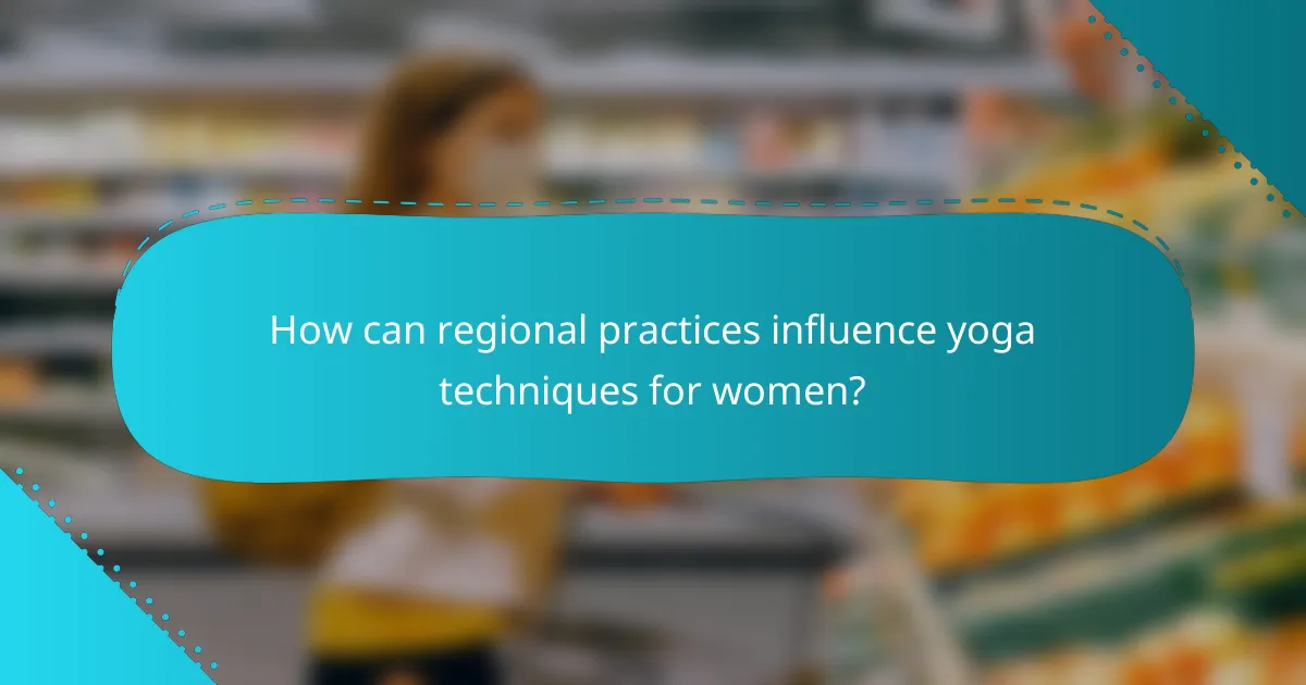 How can regional practices influence yoga techniques for women?