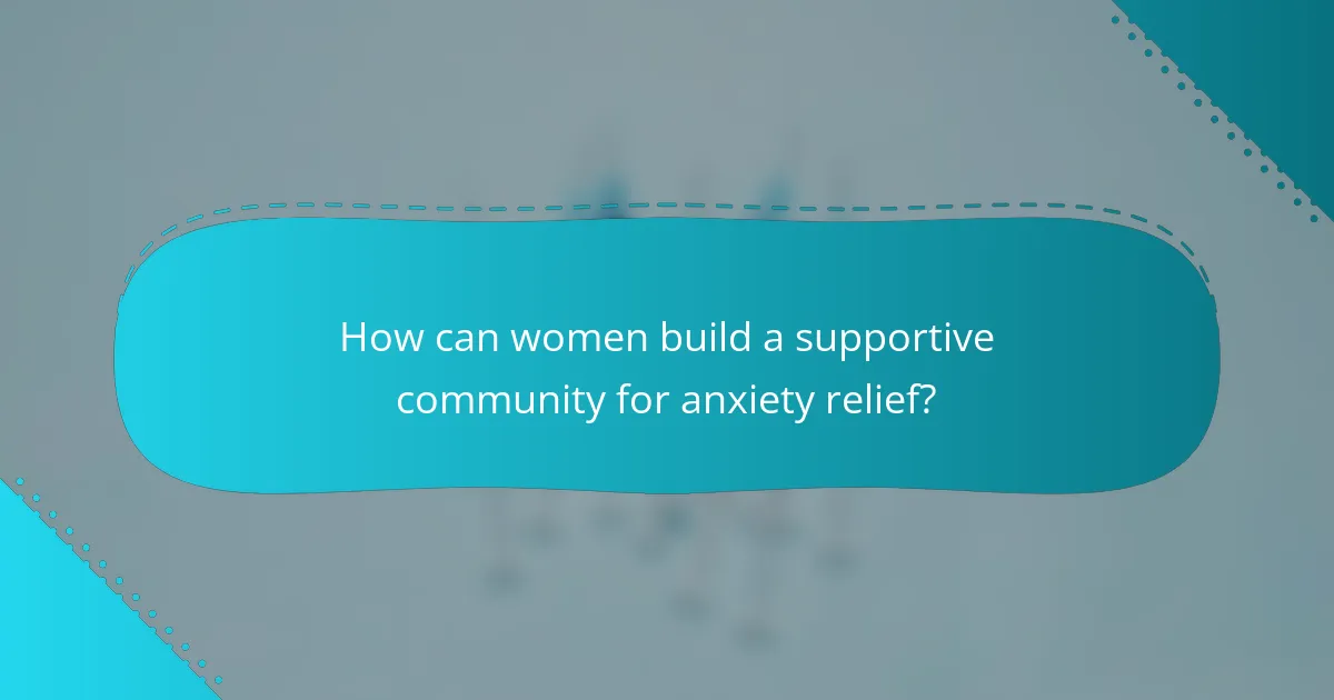 How can women build a supportive community for anxiety relief?