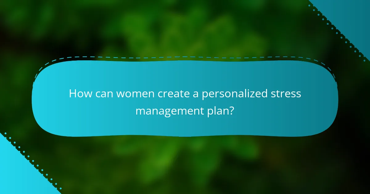 How can women create a personalized stress management plan?
