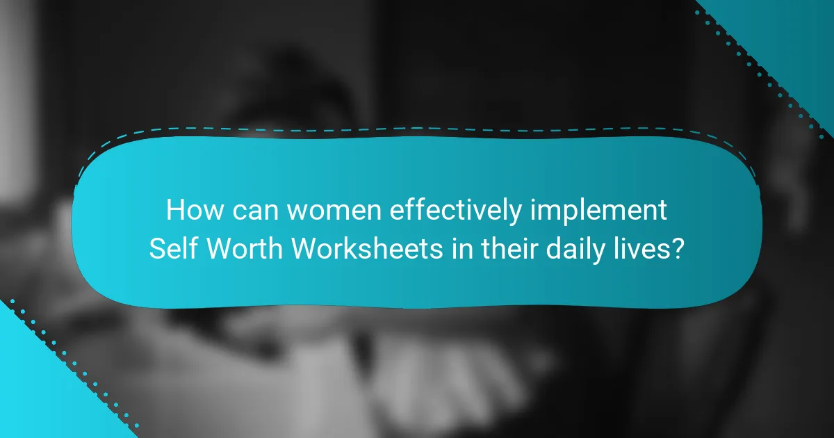 How can women effectively implement Self Worth Worksheets in their daily lives?