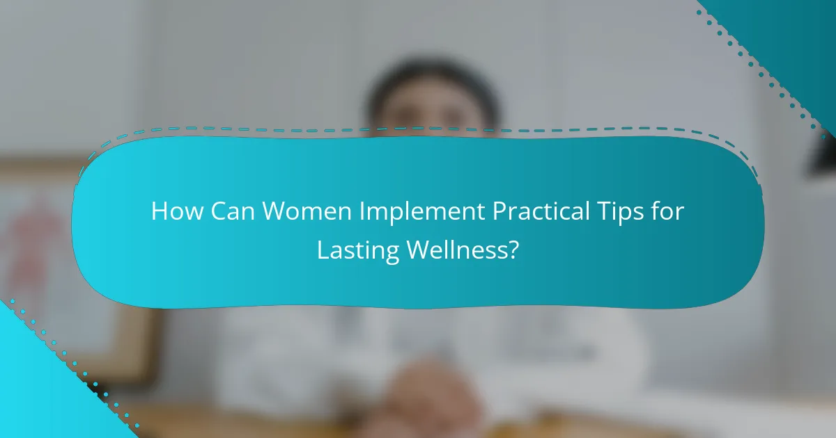 How Can Women Implement Practical Tips for Lasting Wellness?