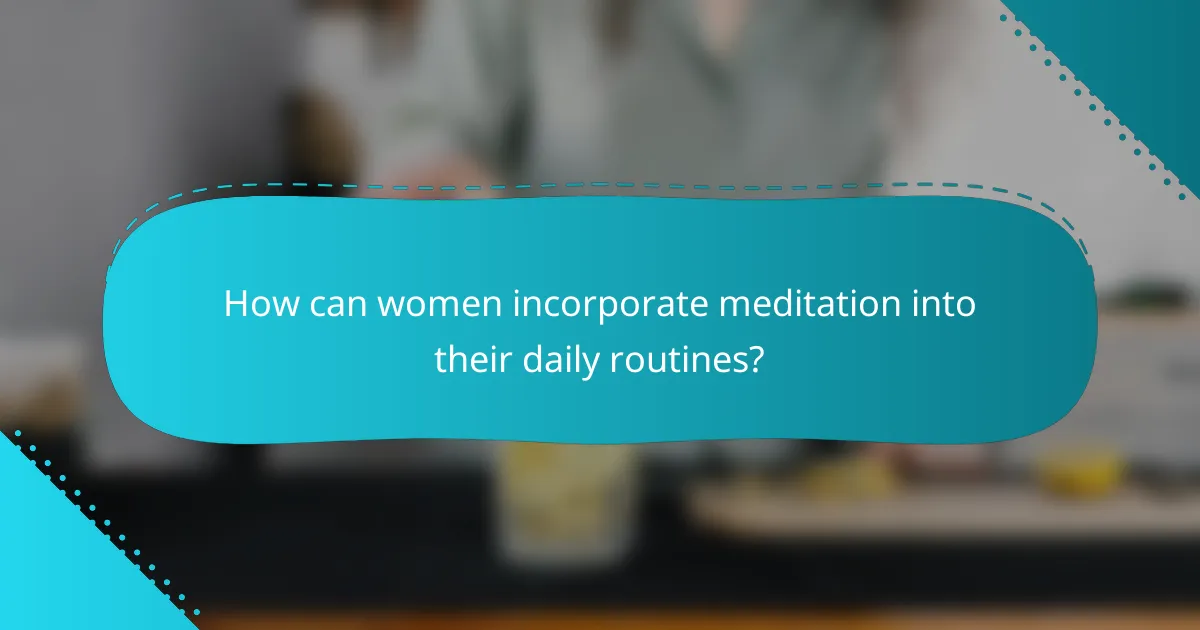 How can women incorporate meditation into their daily routines?