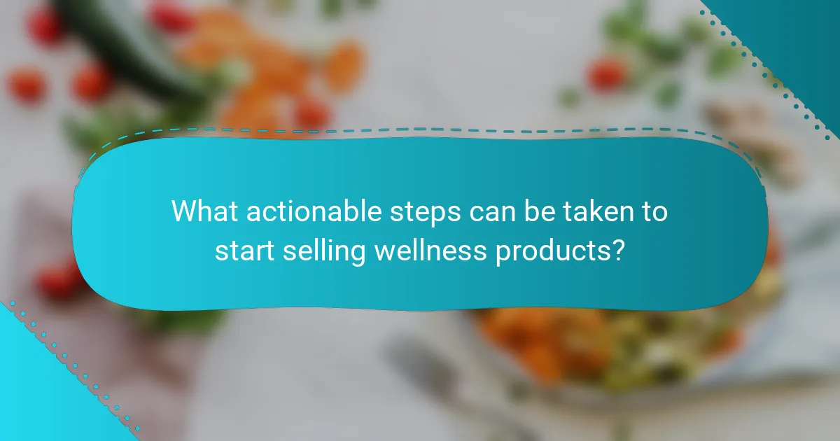What actionable steps can be taken to start selling wellness products?