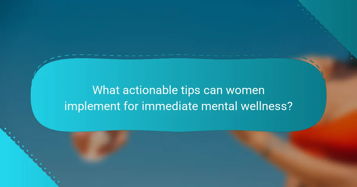 What actionable tips can women implement for immediate mental wellness?