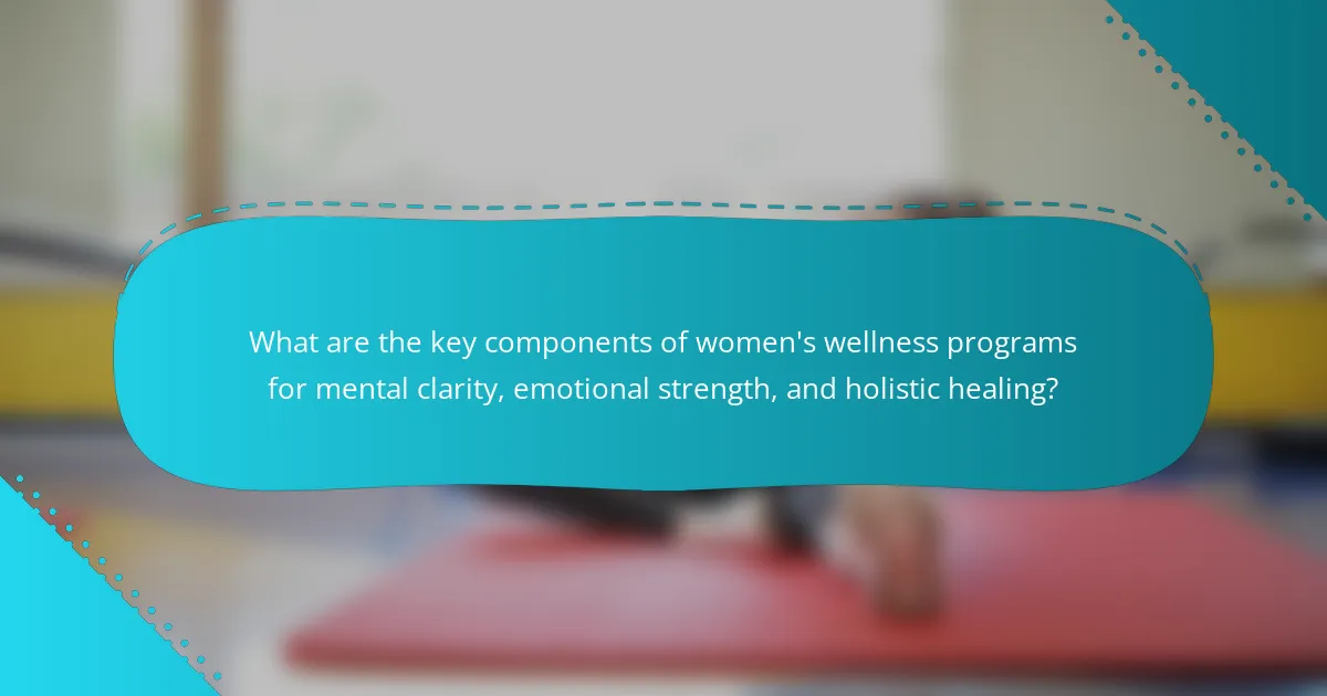 What are the key components of women's wellness programs for mental clarity, emotional strength, and holistic healing?