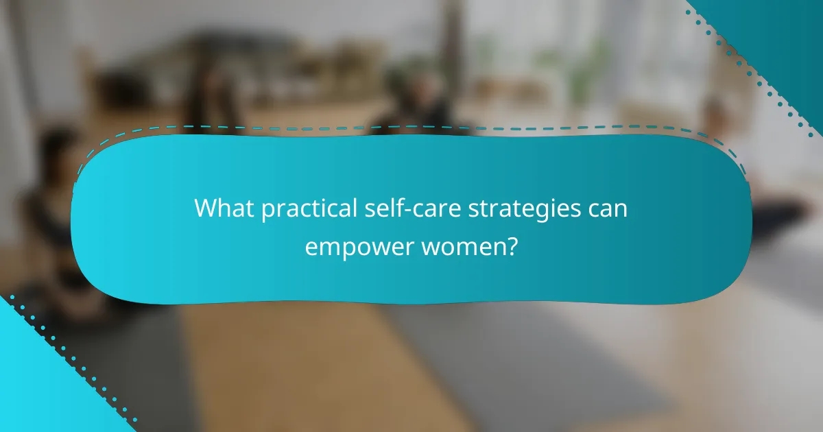 What practical self-care strategies can empower women?