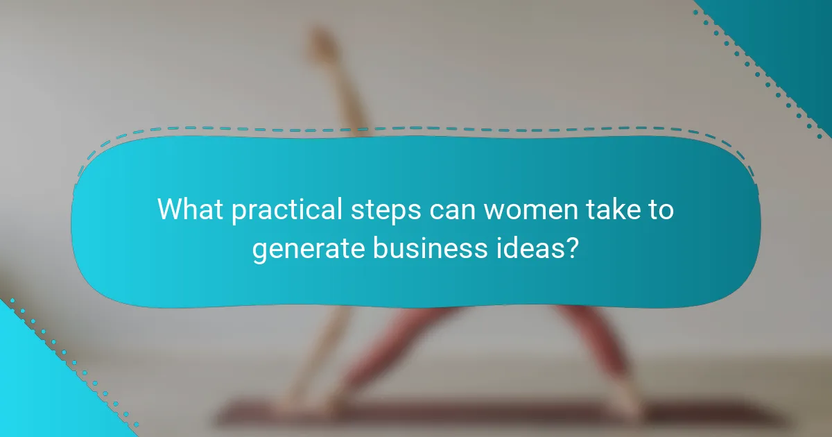 What practical steps can women take to generate business ideas?