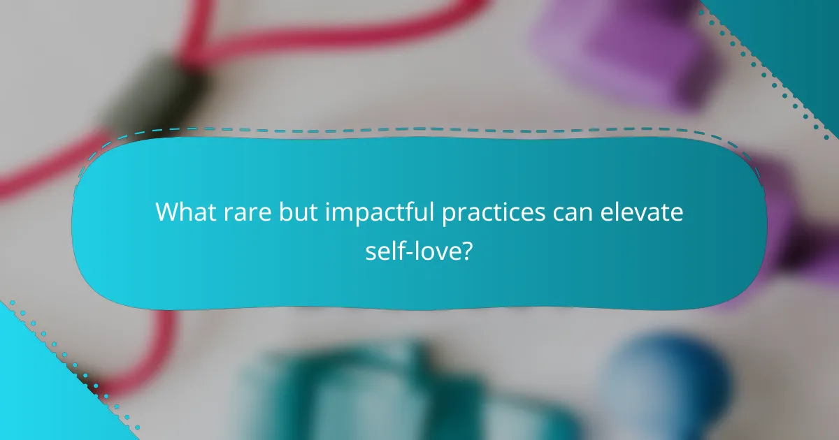 What rare but impactful practices can elevate self-love?