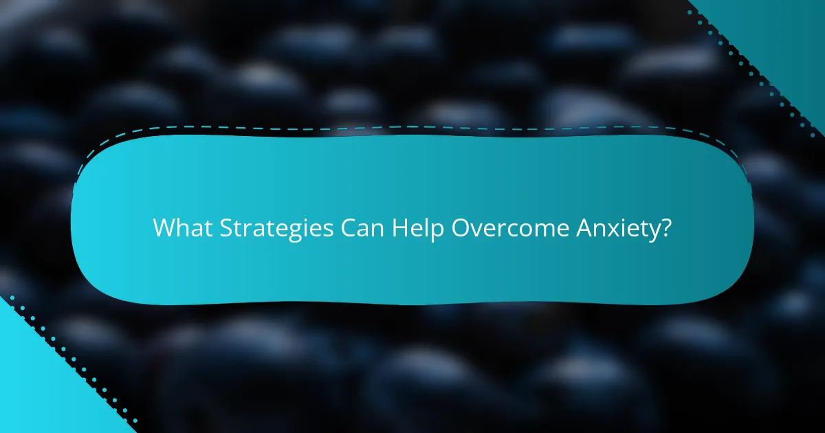 What Strategies Can Help Overcome Anxiety?