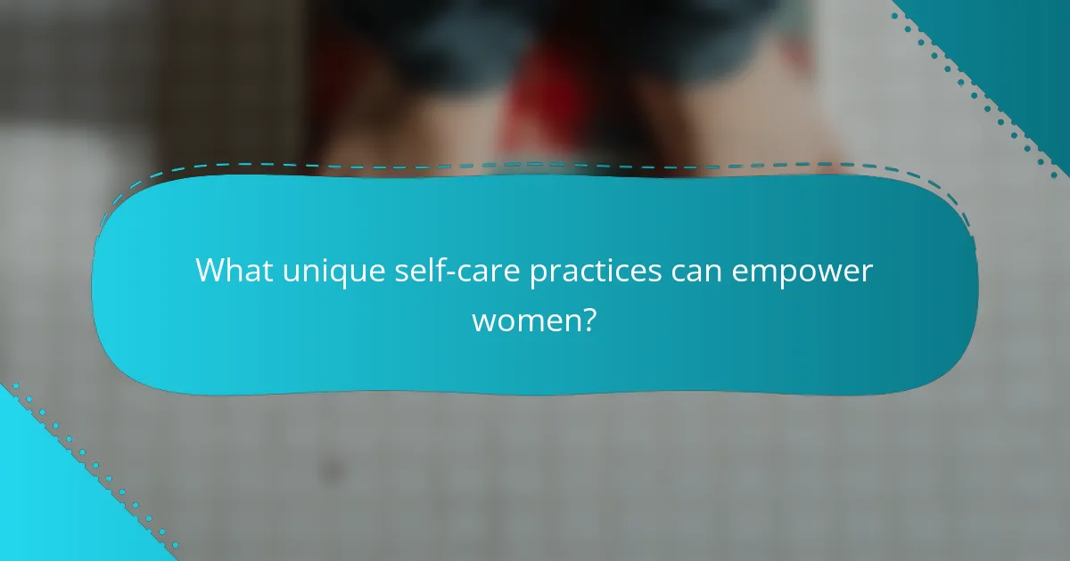 What unique self-care practices can empower women?